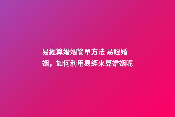 易經算婚姻簡單方法 易經婚姻，如何利用易經來算婚姻呢-第1張-觀點-玄機派